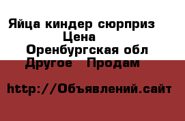 Яйца киндер сюрприз max  › Цена ­ 100 - Оренбургская обл. Другое » Продам   